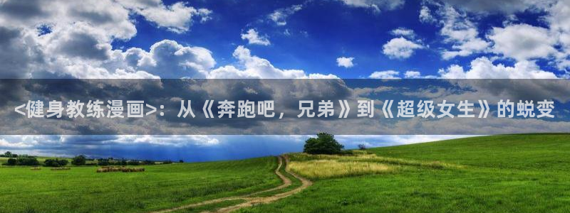 漫蛙漫画网：<健身教练漫画>：从《奔跑吧，兄弟》到《超级女生》的蜕变