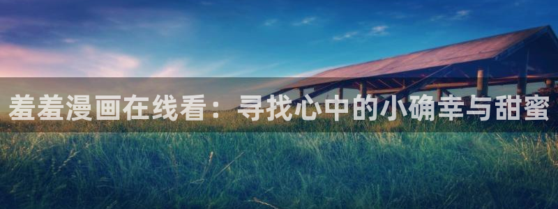 漫蛙1.8版本：羞羞漫画在线看：寻找心中的小确幸与甜蜜