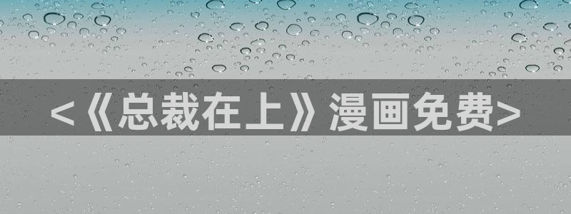 有漫蛙：<《总裁在上》漫画免费>