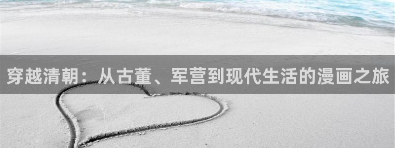 漫蛙下载旧版本：穿越清朝：从古董、军营到现代生活的漫画之旅